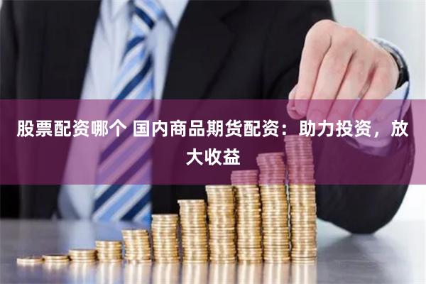 股票配資哪個 國內(nèi)商品期貨配資：助力投資，放大收益