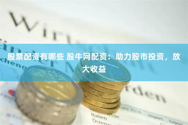 股票配資有哪些 股牛網(wǎng)配資：助力股市投資，放大收益