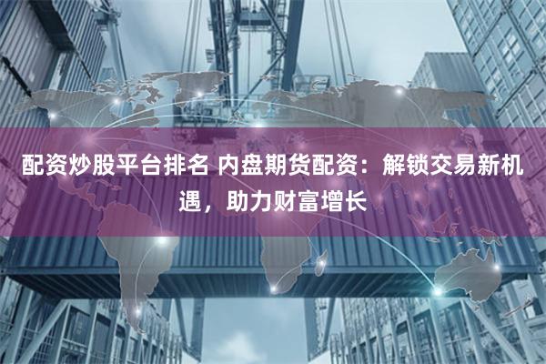 配資炒股平臺(tái)排名 內(nèi)盤期貨配資：解鎖交易新機(jī)遇，助力財(cái)富增長