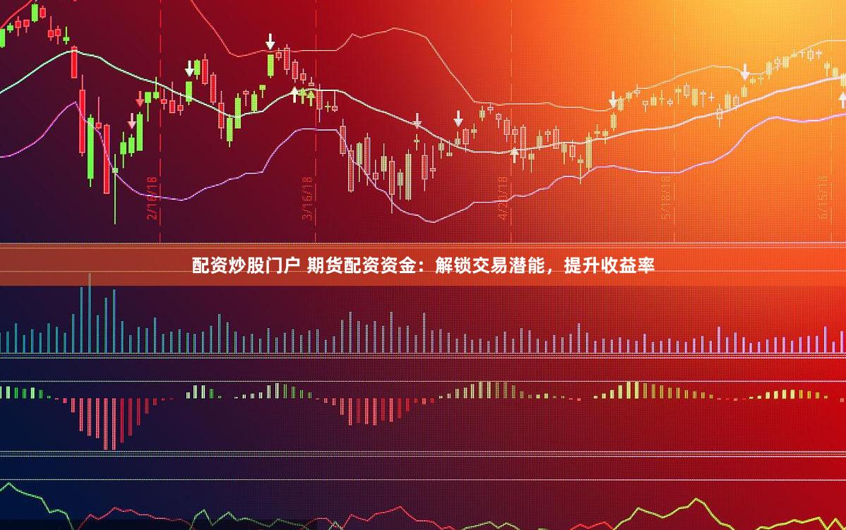 配資炒股門戶 期貨配資資金：解鎖交易潛能，提升收益率