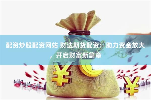 配資炒股配資網(wǎng)站 財(cái)達(dá)期貨配資：助力資金放大，開啟財(cái)富新篇章