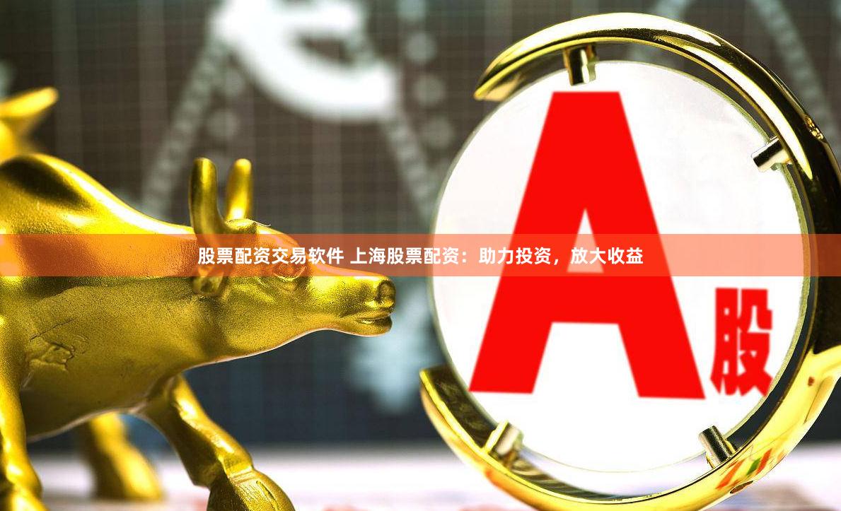 股票配資交易軟件 上海股票配資：助力投資，放大收益