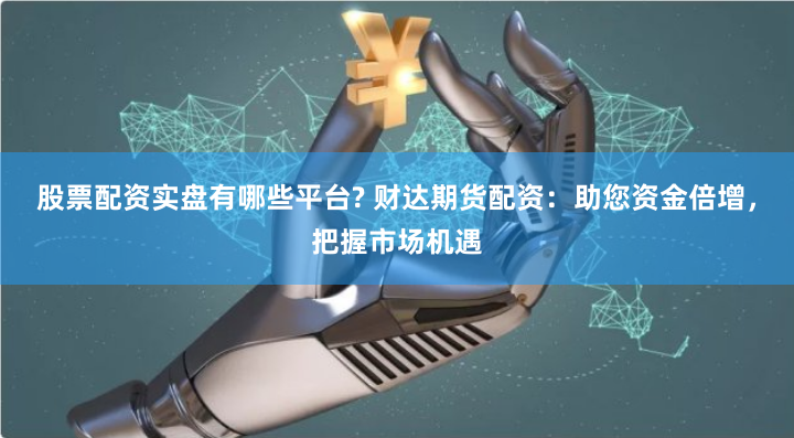 股票配資實盤有哪些平臺? 財達期貨配資：助您資金倍增，把握市場機遇