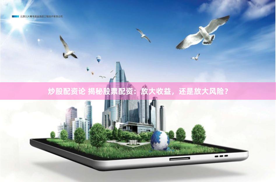 炒股配資論 揭秘股票配資：放大收益，還是放大風(fēng)險(xiǎn)？