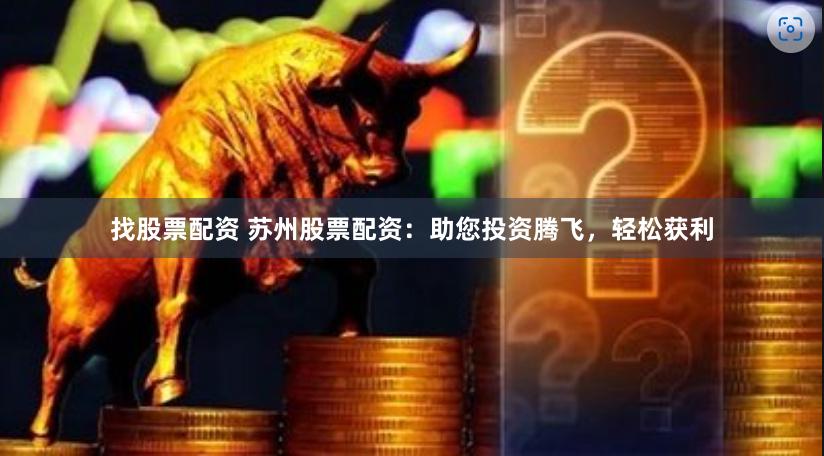 找股票配資 蘇州股票配資：助您投資騰飛，輕松獲利