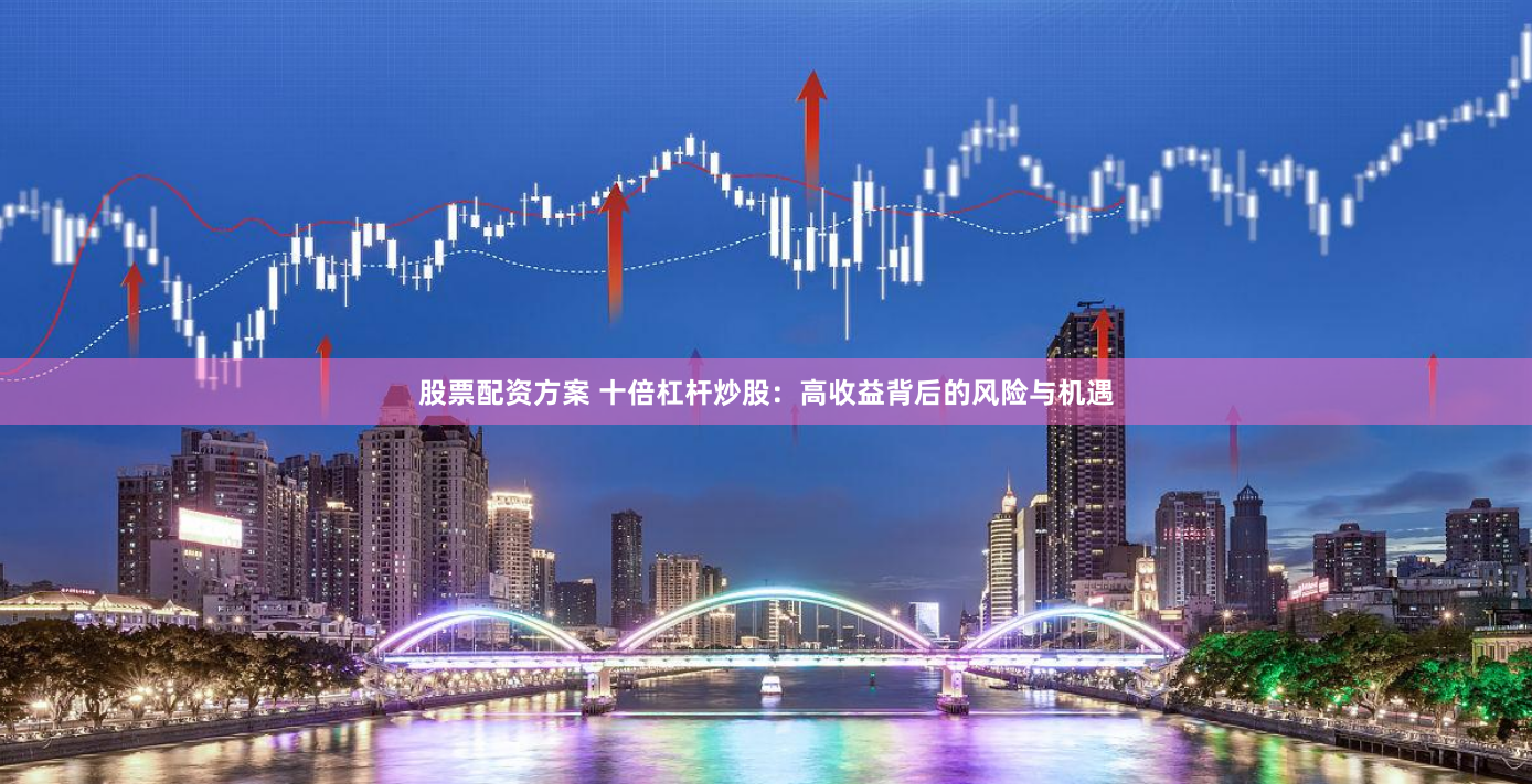 股票配資方案 十倍杠桿炒股：高收益背后的風險與機遇