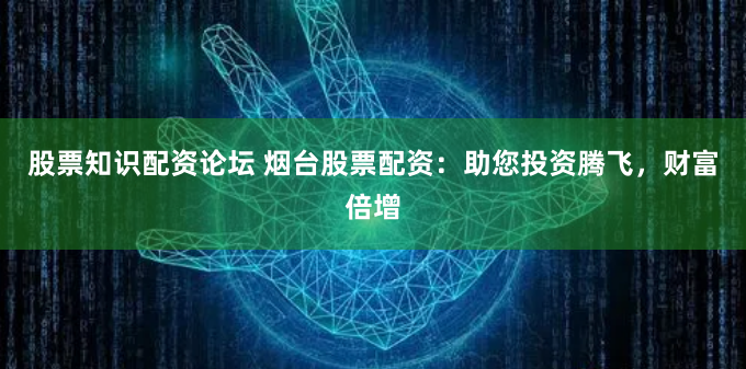 股票知識(shí)配資論壇 煙臺(tái)股票配資：助您投資騰飛，財(cái)富倍增