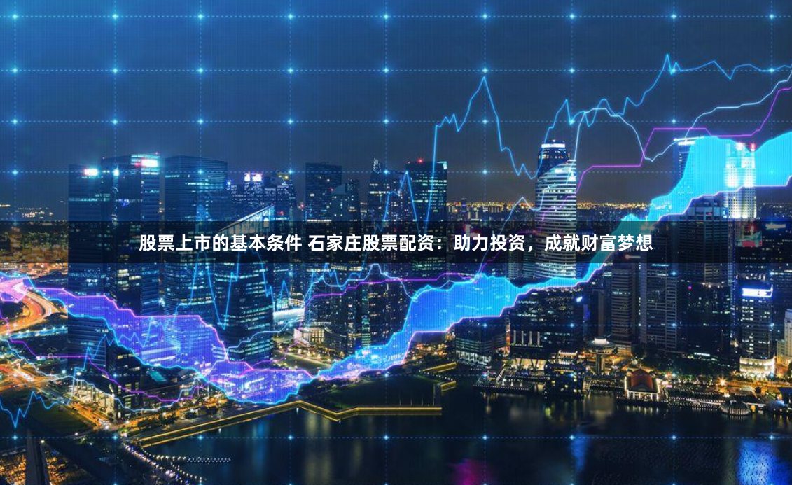 股票上市的基本條件 石家莊股票配資：助力投資，成就財(cái)富夢想