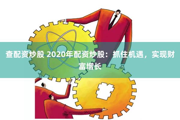 查配資炒股 2020年配資炒股：抓住機遇，實現(xiàn)財富增長