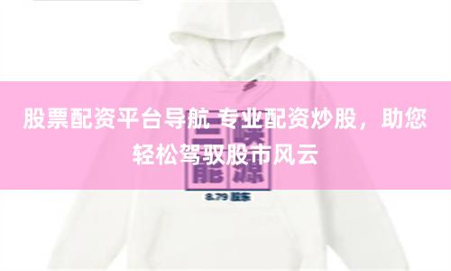 股票配資平臺導(dǎo)航 專業(yè)配資炒股，助您輕松駕馭股市風(fēng)云