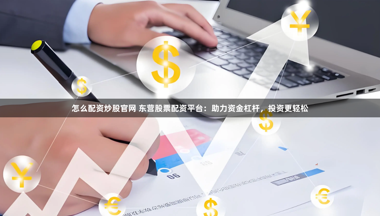 怎么配資炒股官網(wǎng) 東營股票配資平臺：助力資金杠桿，投資更輕松