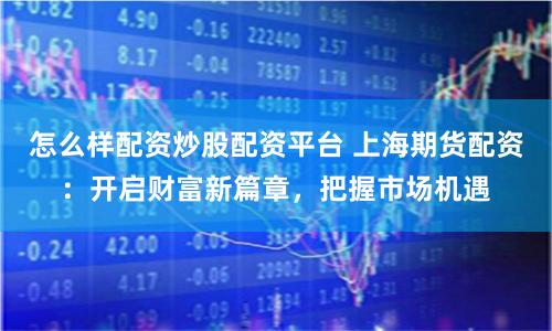 怎么樣配資炒股配資平臺 上海期貨配資：開啟財富新篇章，把握市場機遇