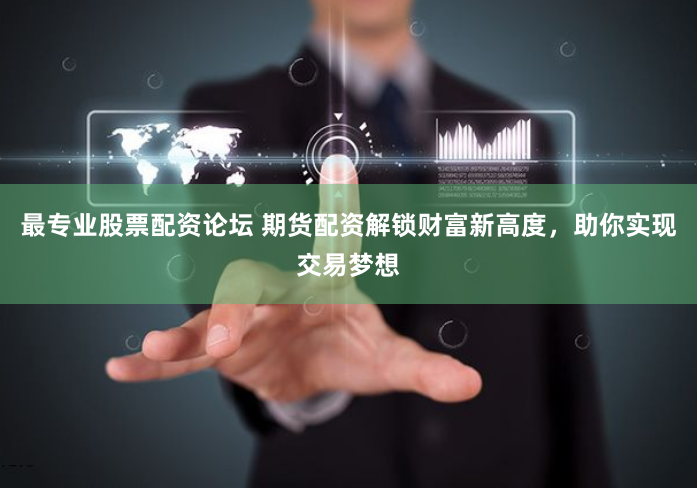 最專業(yè)股票配資論壇 期貨配資解鎖財富新高度，助你實現(xiàn)交易夢想