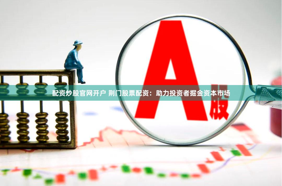配資炒股官網(wǎng)開戶 荊門股票配資：助力投資者掘金資本市場
