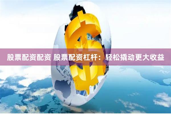 股票配資配資 股票配資杠桿：輕松撬動更大收益