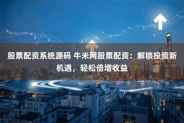 股票配資系統(tǒng)源碼 牛米網(wǎng)股票配資：解鎖投資新機遇，輕松倍增收益